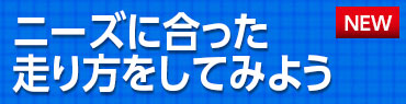 ニーズに合った走り方をしてみよう